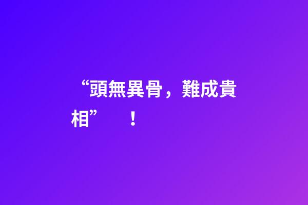 “頭無異骨，難成貴相”！